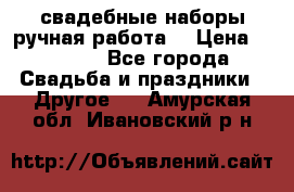 свадебные наборы(ручная работа) › Цена ­ 1 200 - Все города Свадьба и праздники » Другое   . Амурская обл.,Ивановский р-н